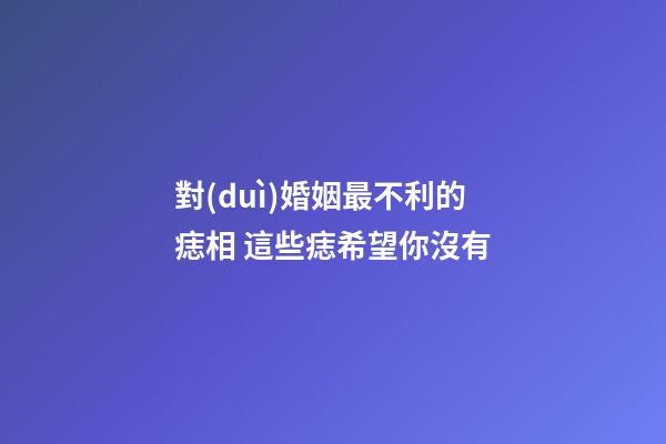 對(duì)婚姻最不利的痣相 這些痣希望你沒有